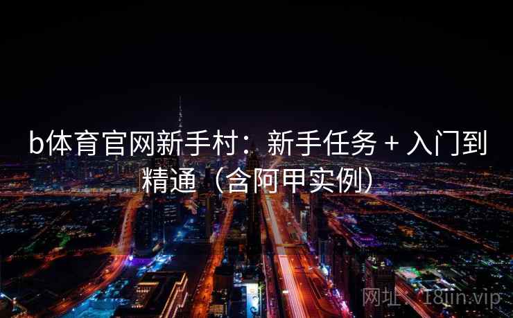 b体育官网新手村:新手任务 + 入门到精通(含阿甲实例)