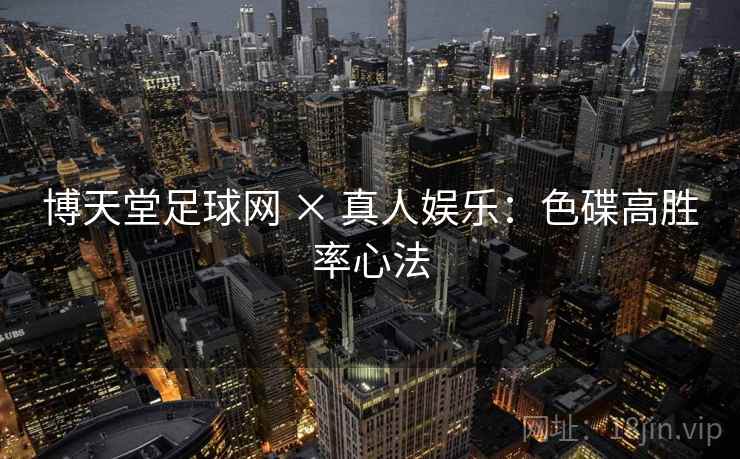 博天堂足球网 × 真人娱乐:色碟高胜率心法