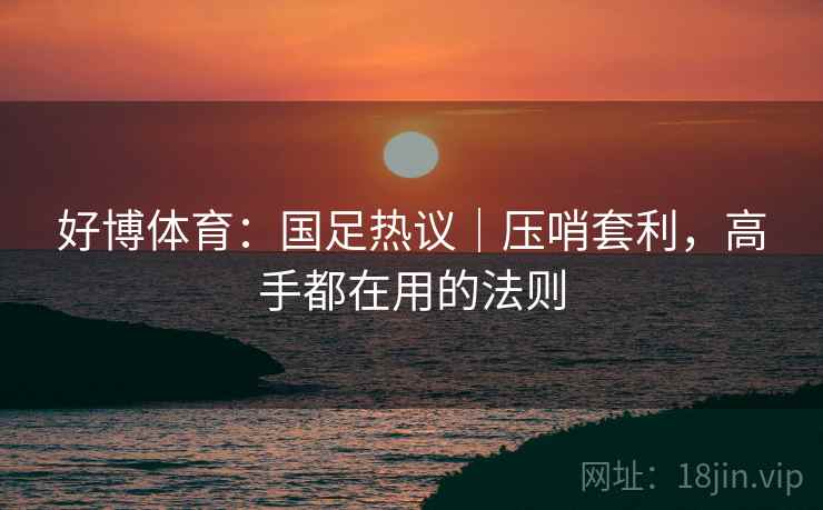好博体育:国足热议|压哨套利,高手都在用的法则
