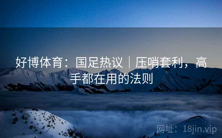 好博体育:国足热议|压哨套利,高手都在用的法则