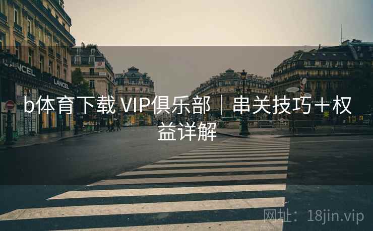 b体育下载 VIP俱乐部|串关技巧+权益详解