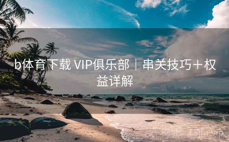 b体育下载 VIP俱乐部|串关技巧+权益详解