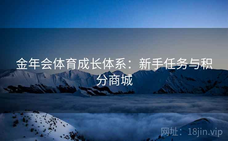 金年会体育成长体系：新手任务与积分商城
