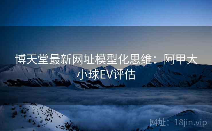 博天堂最新网址模型化思维:阿甲大小球EV评估