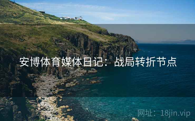 安博体育媒体日记：战局转折节点