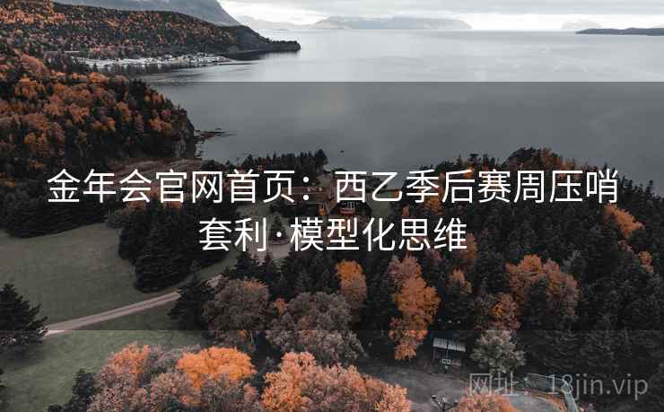 金年会官网首页:西乙季后赛周压哨套利·模型化思维