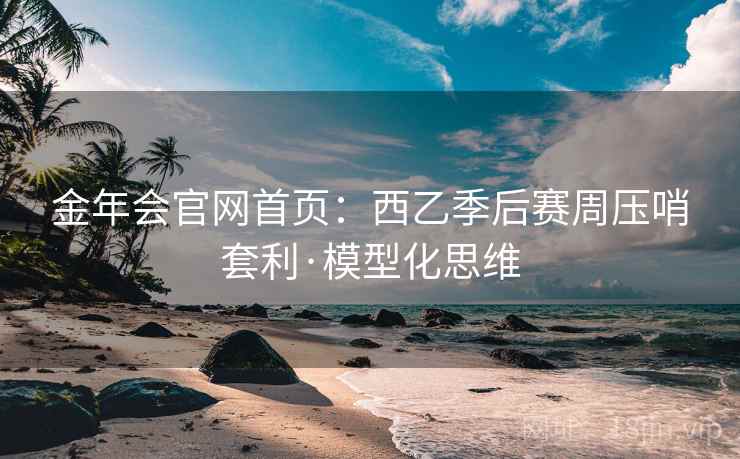 金年会官网首页：西乙季后赛周压哨套利·模型化思维