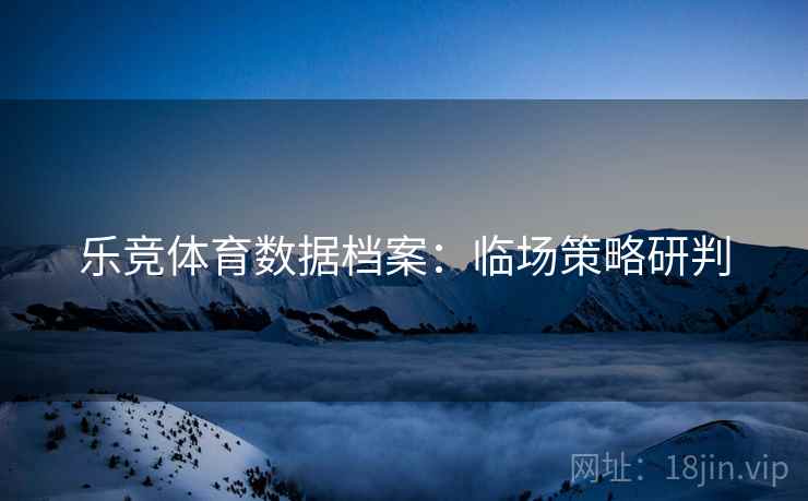 乐竞体育数据档案:临场策略研判