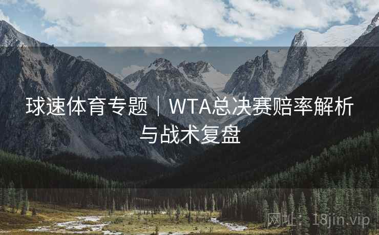 球速体育专题|WTA总决赛赔率解析与战术复盘