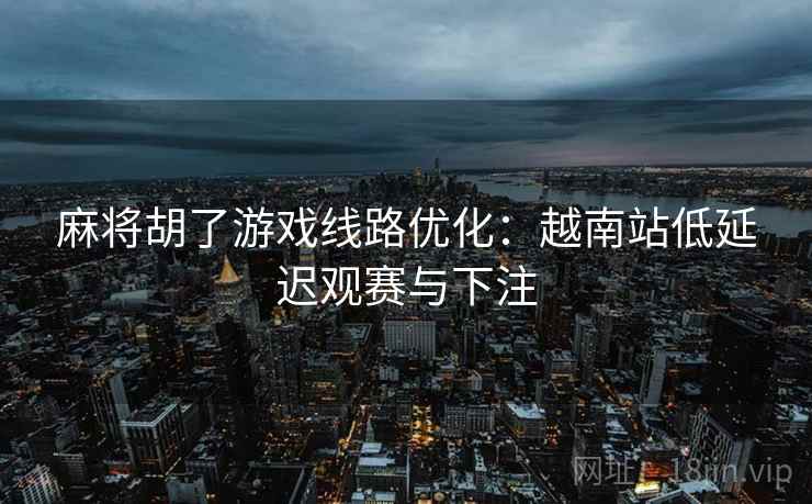 麻将胡了游戏线路优化：越南站低延迟观赛与下注
