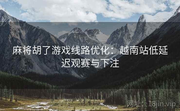 麻将胡了游戏线路优化:越南站低延迟观赛与下注