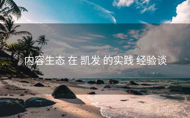 内容生态 在 凯发 的实践 经验谈