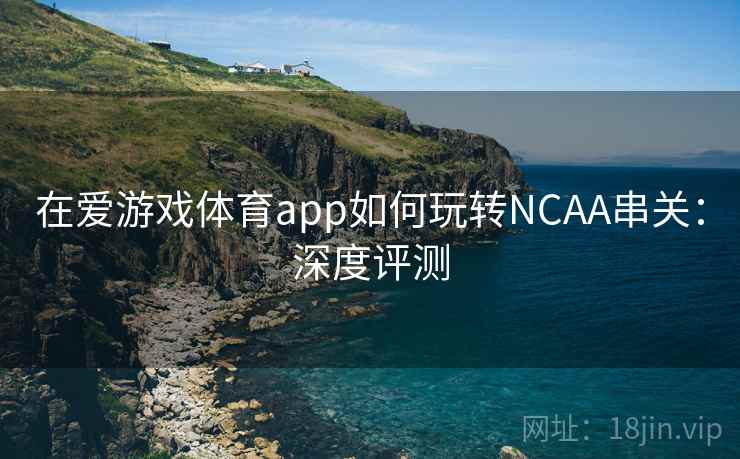 在爱游戏体育app如何玩转NCAA串关:深度评测