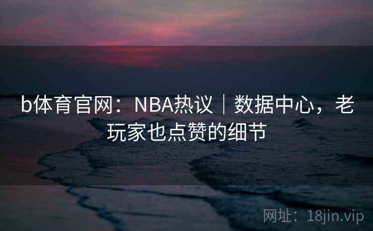 详细阅读:b体育官网:NBA热议|数据中心,老玩家也点赞的细节 b体育官网:NBA热议|数据中心,老玩家也点赞的细节