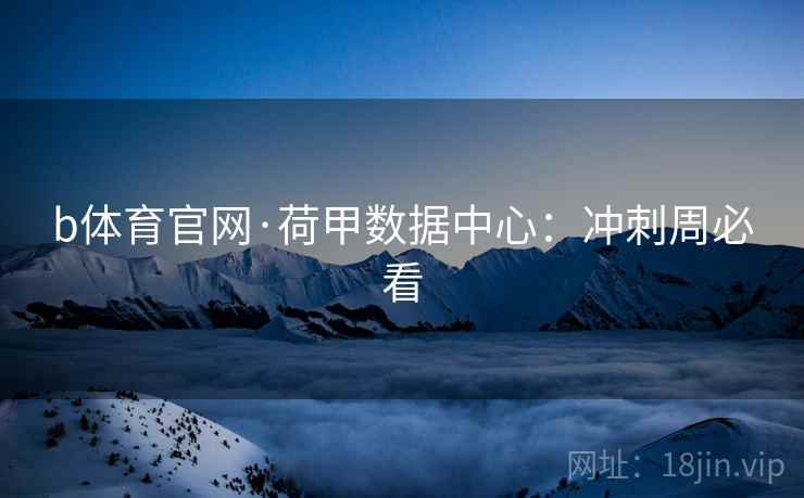 详细阅读:b体育官网·荷甲数据中心:冲刺周必看 b体育官网·荷甲数据中心:冲刺周必看