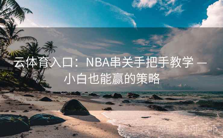 云体育入口:NBA串关手把手教学 — 小白也能赢的策略