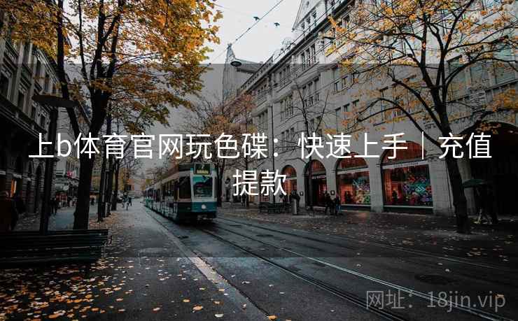 详细阅读:上b体育官网玩色碟:快速上手|充值提款 上b体育官网玩色碟:快速上手|充值提款