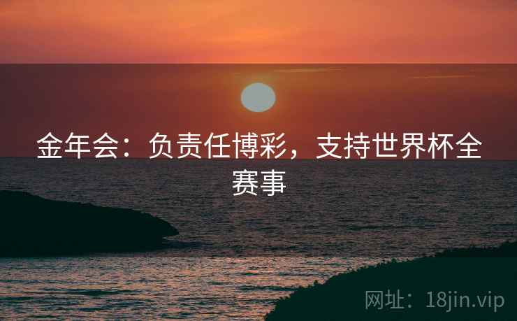 金年会:负责任博彩,支持世界杯全赛事