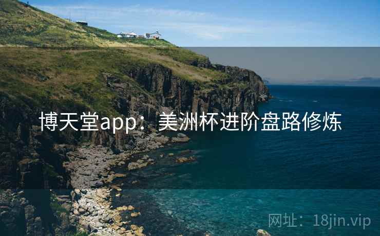 详细阅读:博天堂app:美洲杯进阶盘路修炼 博天堂app:美洲杯进阶盘路修炼
