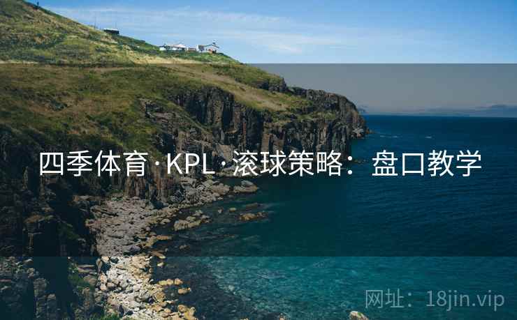 详细阅读:四季体育·KPL·滚球策略:盘口教学 四季体育·KPL·滚球策略:盘口教学