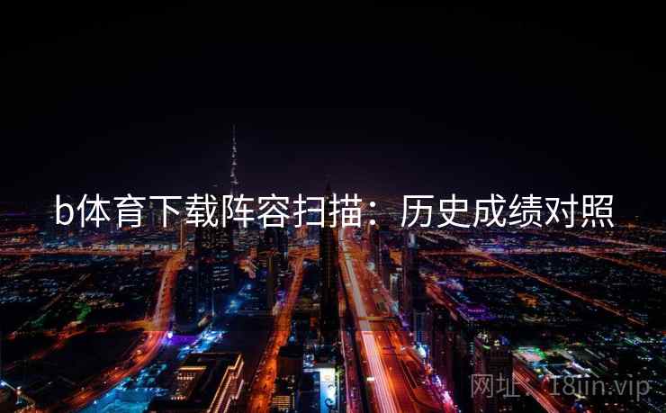详细阅读:b体育下载阵容扫描:历史成绩对照 b体育下载阵容扫描:历史成绩对照