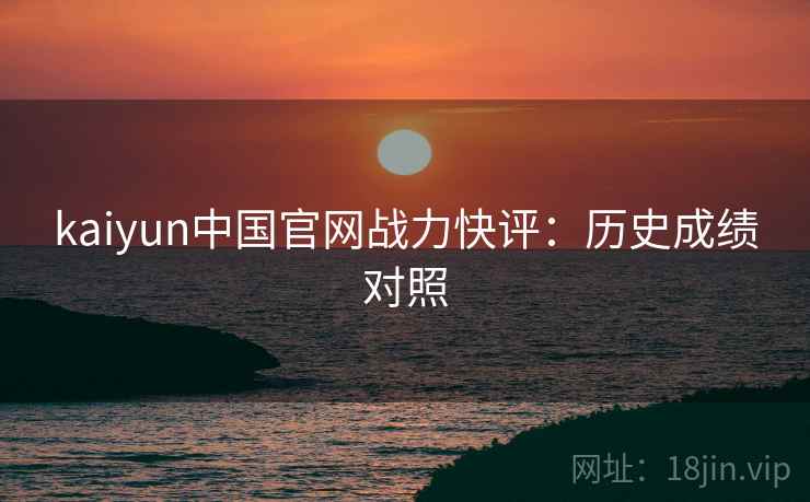 详细阅读:kaiyun中国官网战力快评:历史成绩对照 kaiyun中国官网战力快评:历史成绩对照