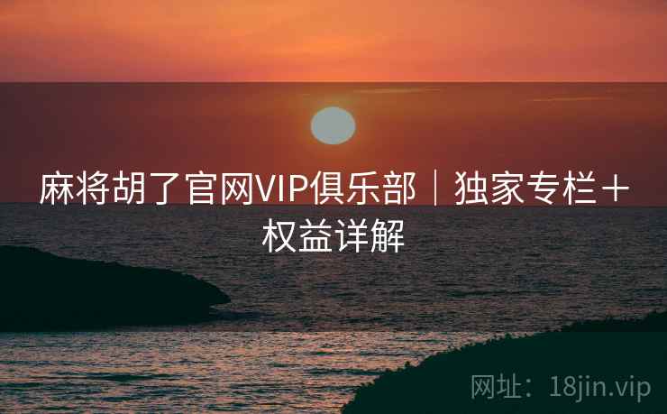 详细阅读:麻将胡了官网VIP俱乐部|独家专栏+权益详解 麻将胡了官网VIP俱乐部|独家专栏+权益详解
