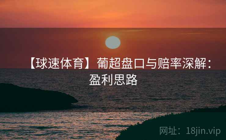 【球速体育】葡超盘口与赔率深解:盈利思路