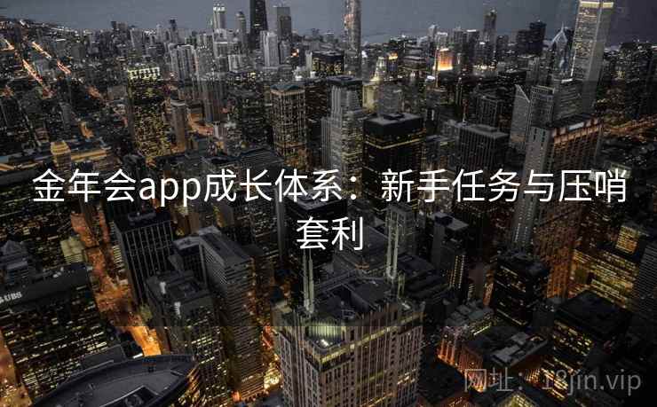 金年会app成长体系:新手任务与压哨套利