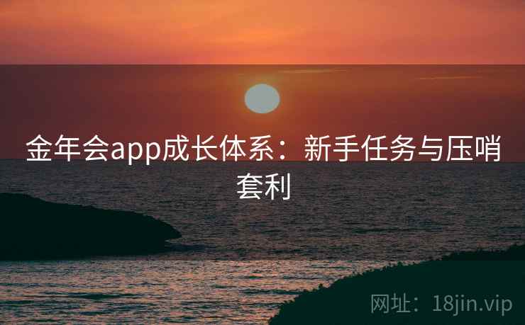 详细阅读:金年会app成长体系:新手任务与压哨套利 金年会app成长体系:新手任务与压哨套利