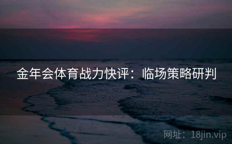 金年会体育战力快评:临场策略研判