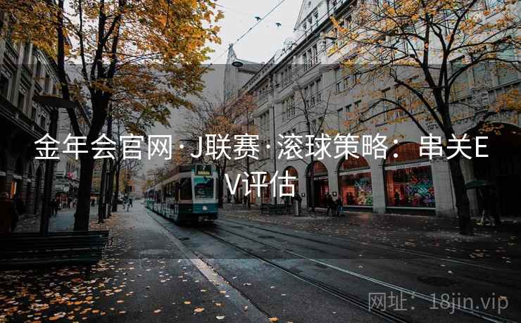 详细阅读:金年会官网·J联赛·滚球策略:串关EV评估 金年会官网·J联赛·滚球策略:串关EV评估