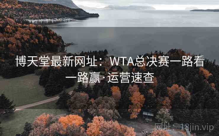 博天堂最新网址:WTA总决赛一路看一路赢·运营速查 博天堂最新网址:WTA总决赛一路看一路赢·运营速查