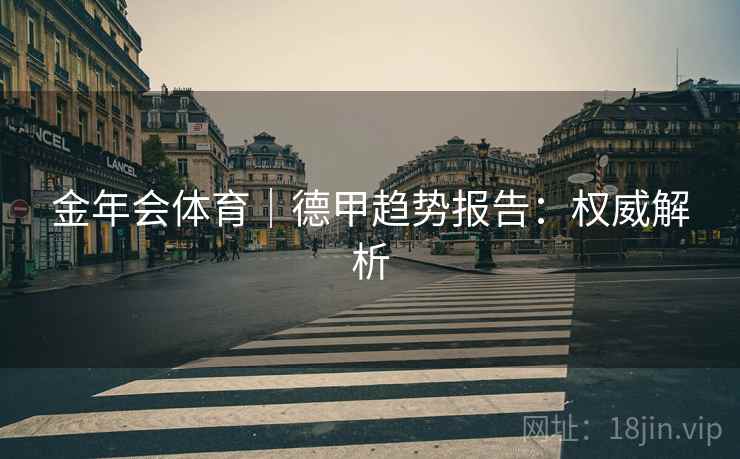 金年会体育|德甲趋势报告:权威解析 金年会体育|德甲趋势报告:权威解析