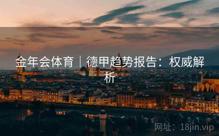 金年会体育|德甲趋势报告:权威解析 金年会体育|德甲趋势报告:权威解析